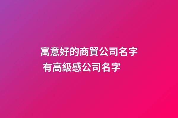 寓意好的商貿公司名字 有高級感公司名字-第1張-公司起名-玄機派